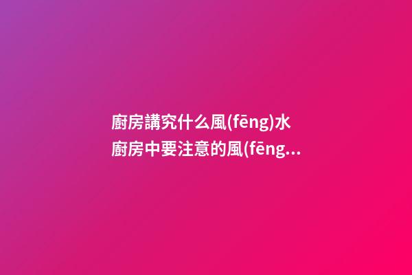 廚房講究什么風(fēng)水 廚房中要注意的風(fēng)水知識(shí)